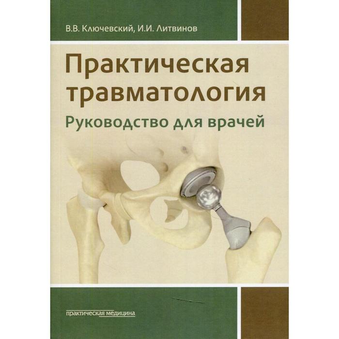 Практическая травматология: руководство для врачей. Ключевский В.В., Литвинов И.И.